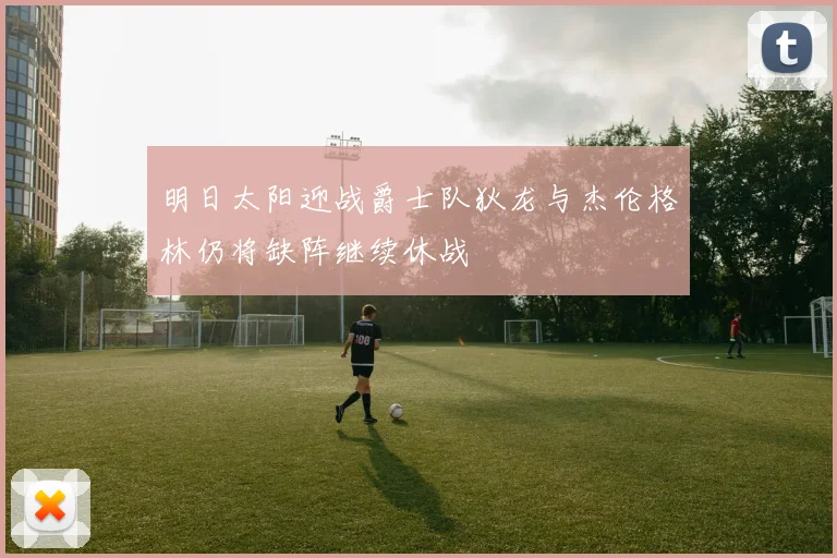 明日太阳迎战爵士队狄龙与杰伦格林仍将缺阵继续休战