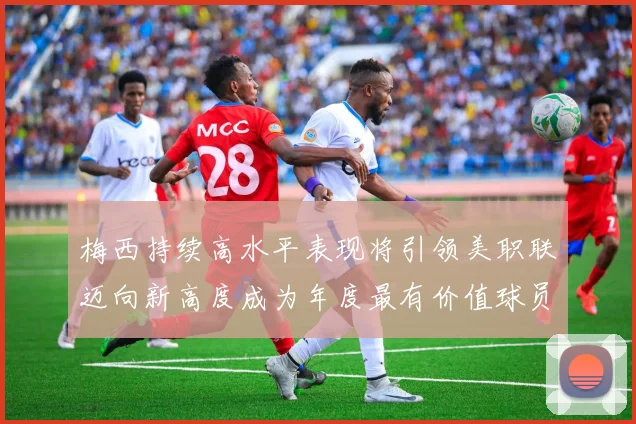 梅西持续高水平表现将引领美职联迈向新高度成为年度最有价值球员