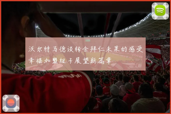 沃尔特马德谈转会拜仁未果的感受幸福加盟纽卡展望新篇章