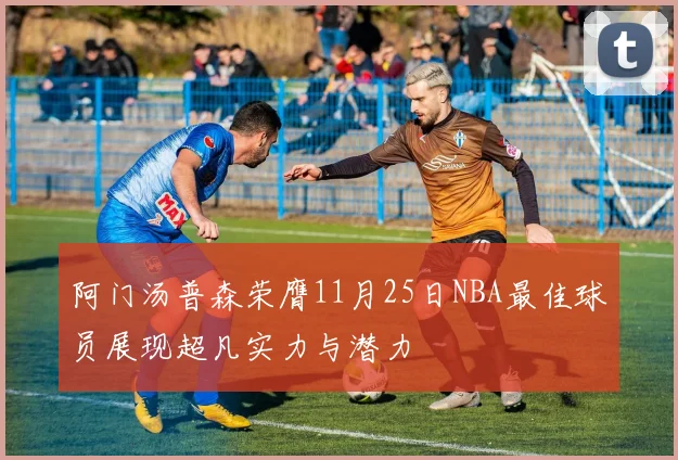 阿门汤普森荣膺11月25日NBA最佳球员展现超凡实力与潜力