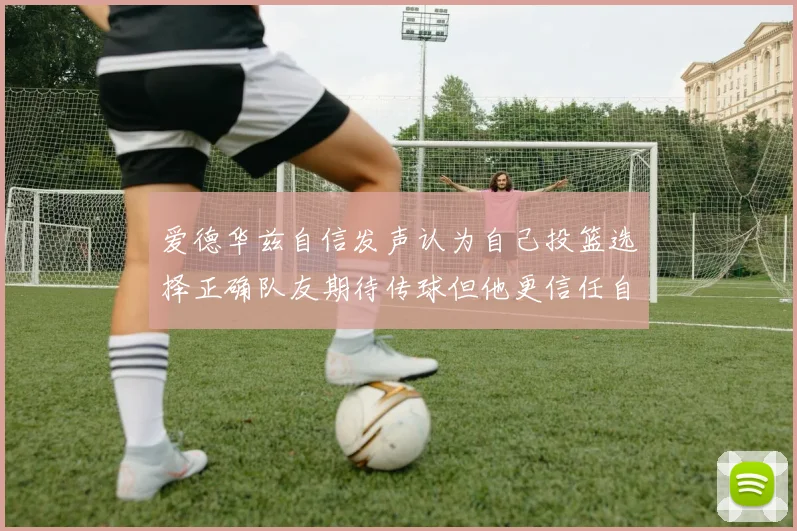 爱德华兹自信发声认为自己投篮选择正确队友期待传球但他更信任自己