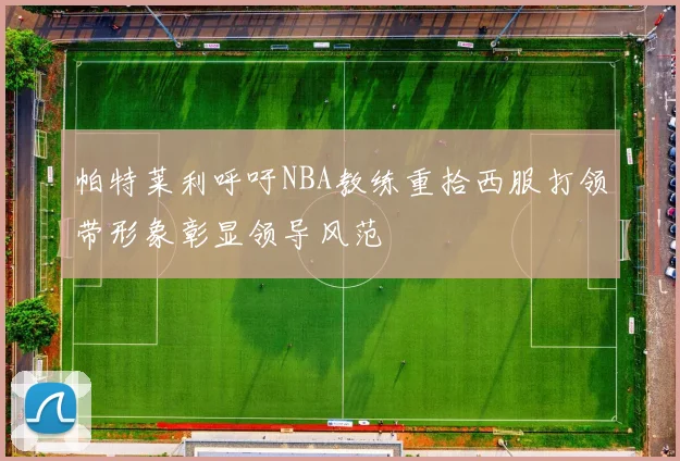 帕特莱利呼吁NBA教练重拾西服打领带形象彰显领导风范