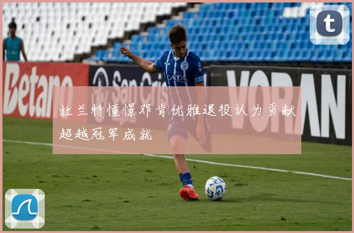 杜兰特憧憬邓肯优雅退役认为贡献超越冠军成就