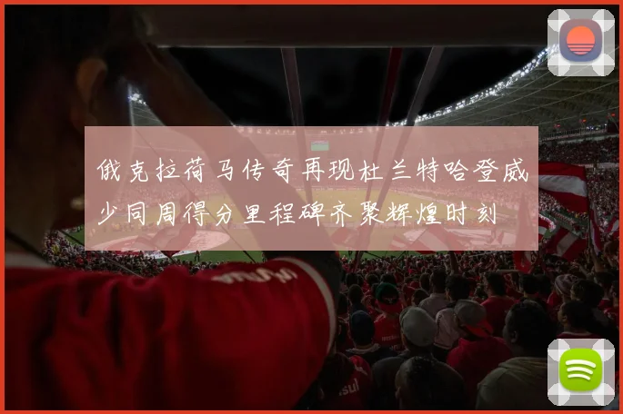 俄克拉荷马传奇再现杜兰特哈登威少同周得分里程碑齐聚辉煌时刻