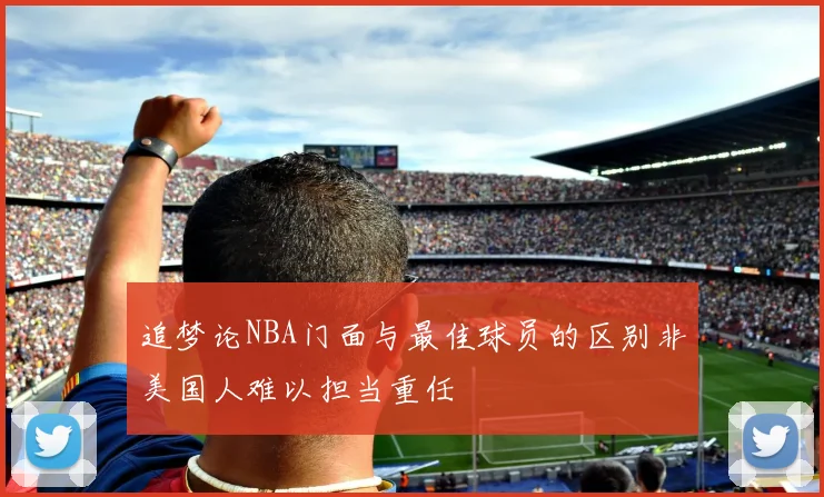 追梦论NBA门面与最佳球员的区别非美国人难以担当重任