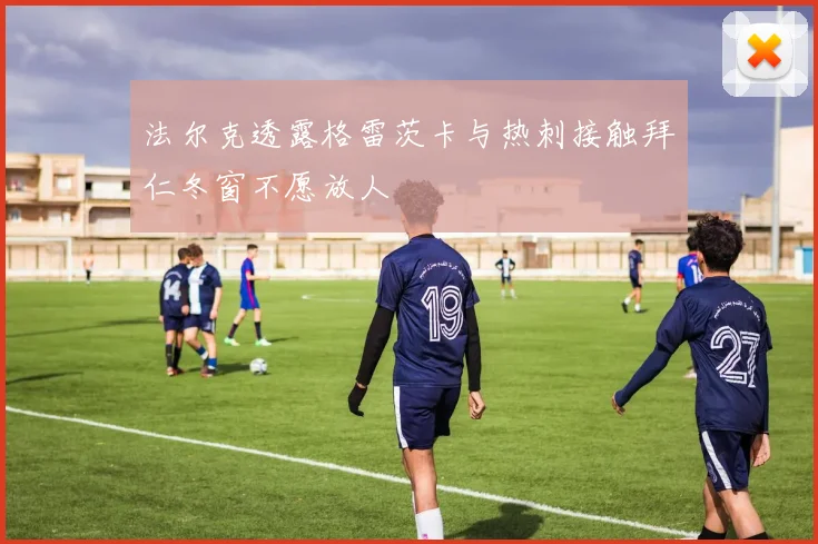 法尔克透露格雷茨卡与热刺接触拜仁冬窗不愿放人