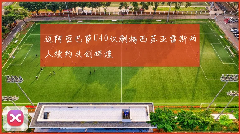 迈阿密巴萨U40仅剩梅西苏亚雷斯两人续约共创辉煌