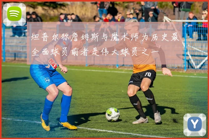 坦普尔称詹姆斯与魔术师为历史最全面球员前者是伟大球员之一