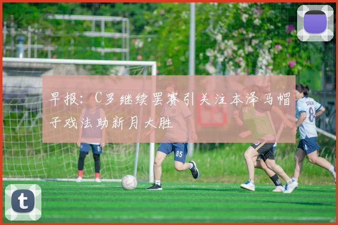 早报：C罗继续罢赛引关注本泽马帽子戏法助新月大胜