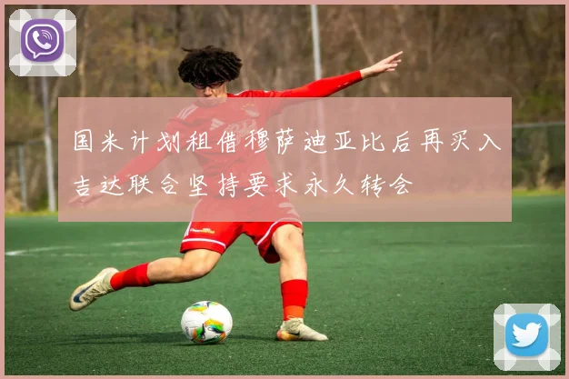 国米计划租借穆萨迪亚比后再买入吉达联合坚持要求永久转会