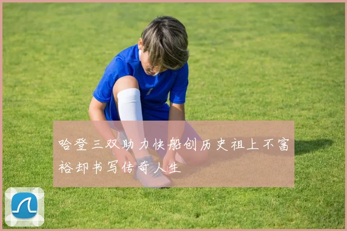 哈登三双助力快船创历史祖上不富裕却书写传奇人生