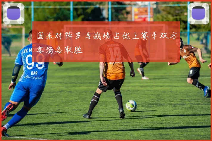 国米对阵罗马战绩占优上赛季双方客场各取胜