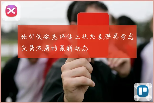 独行侠欲先评估三状元表现再考虑交易浓眉的最新动态