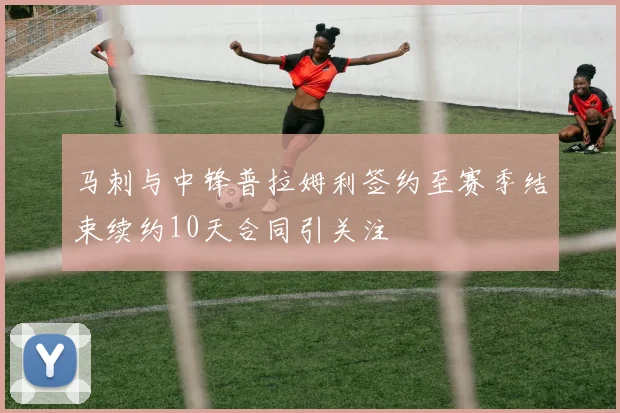 马刺与中锋普拉姆利签约至赛季结束续约10天合同引关注