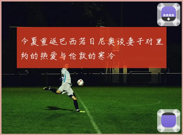 今夏重返巴西若日尼奥谈妻子对里约的热爱与伦敦的寒冷