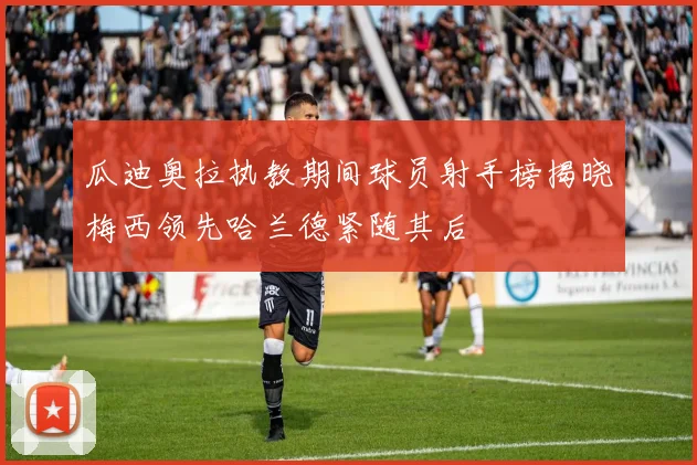 瓜迪奥拉执教期间球员射手榜揭晓梅西领先哈兰德紧随其后