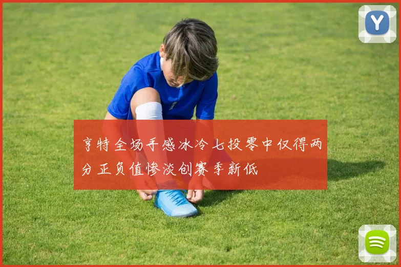 亨特全场手感冰冷七投零中仅得两分正负值惨淡创赛季新低