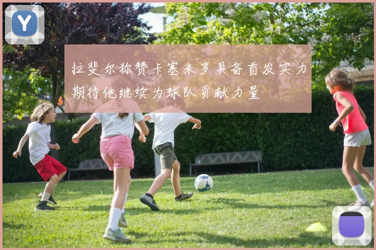 拉斐尔称赞卡塞米罗具备首发实力期待他继续为球队贡献力量