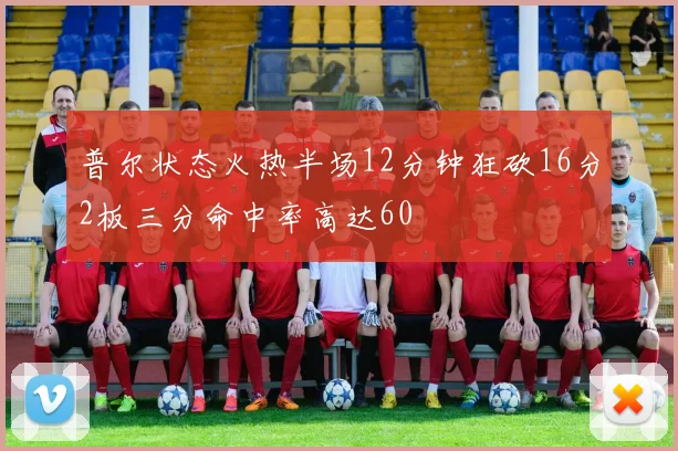 普尔状态火热半场12分钟狂砍16分2板三分命中率高达60