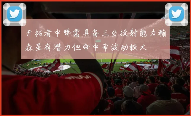 开拓者中锋需具备三分投射能力瀚森虽有潜力但命中率波动较大