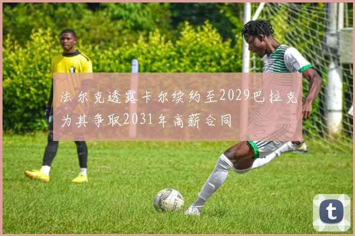 法尔克透露卡尔续约至2029巴拉克为其争取2031年高薪合同