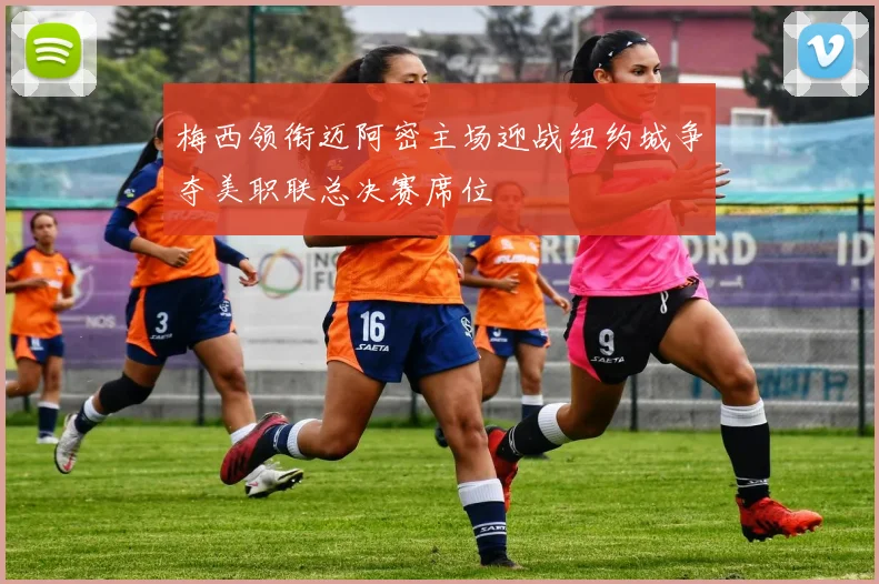 梅西领衔迈阿密主场迎战纽约城争夺美职联总决赛席位