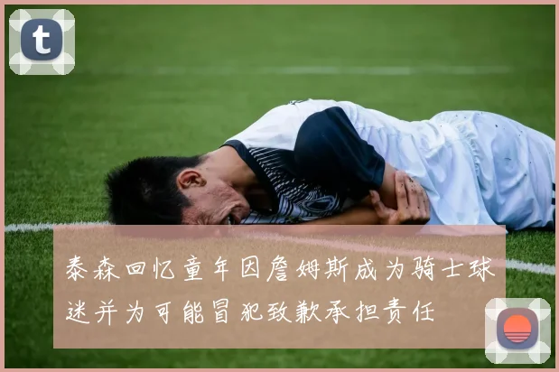 泰森回忆童年因詹姆斯成为骑士球迷并为可能冒犯致歉承担责任