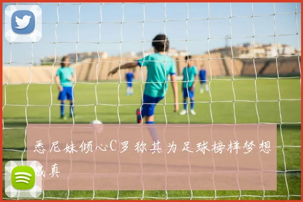 悉尼妹倾心C罗称其为足球榜样梦想成真