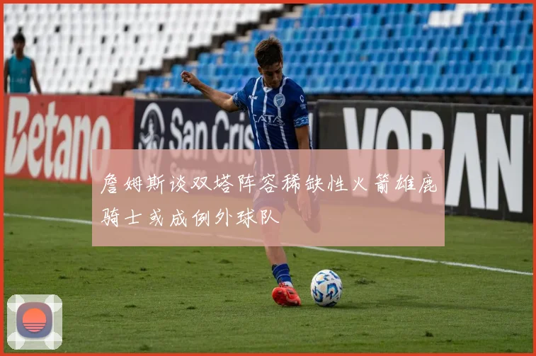 詹姆斯谈双塔阵容稀缺性火箭雄鹿骑士或成例外球队