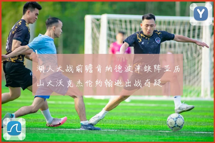 湖人大战前瞻肯纳德波津缺阵亚历山大沃克杰伦约翰逊出战存疑