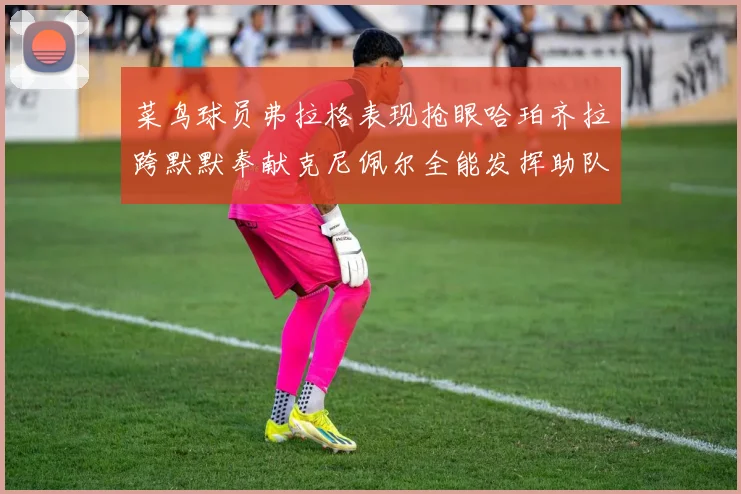 菜鸟球员弗拉格表现抢眼哈珀齐拉跨默默奉献克尼佩尔全能发挥助队取胜